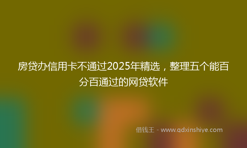 房贷办信用卡不通过2025年精选，整理五个能百分百通过的网贷软件