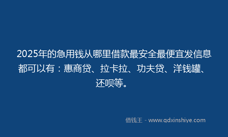 2025年的急用钱从哪里借款最安全最便宜发信息都可以有：惠商贷、拉卡拉、功夫贷、洋钱罐、还呗等。