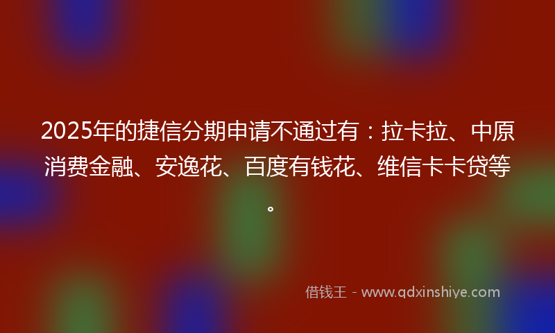 2025年的捷信分期申请不通过有：拉卡拉、中原消费金融、安逸花、百度有钱花、维信卡卡贷等。