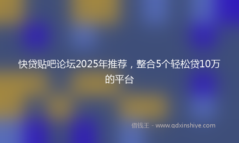快贷贴吧论坛2025年推荐，整合5个轻松贷10万的平台