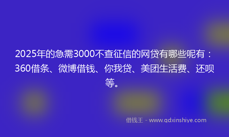 2025年的急需3000不查征信的网贷有哪些呢有：360借条、微博借钱、你我贷、美团生活费、还呗等。
