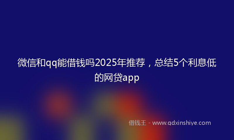 微信和qq能借钱吗2025年推荐，总结5个利息低的网贷app