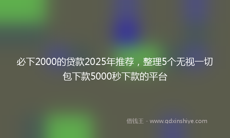 必下2000的贷款2025年推荐，整理5个无视一切包下款5000秒下款的平台