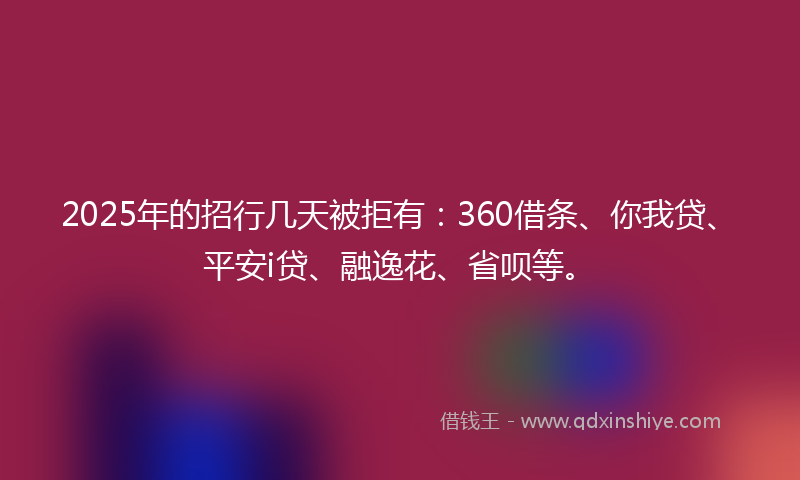 2025年的招行几天被拒有：360借条、你我贷、平安i贷、融逸花、省呗等。