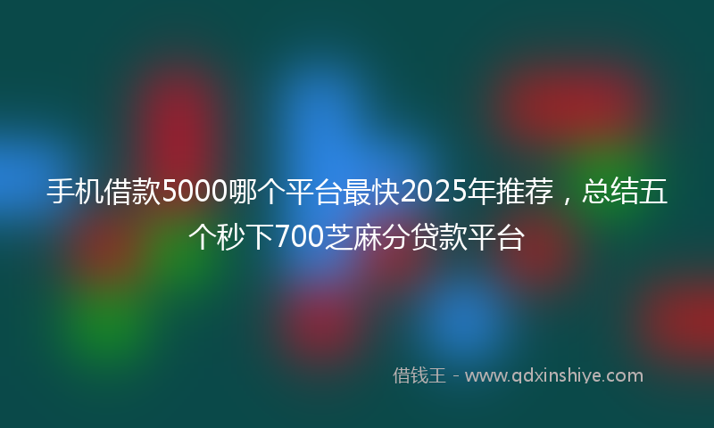 手机借款5000哪个平台最快2025年推荐，总结五个秒下700芝麻分贷款平台