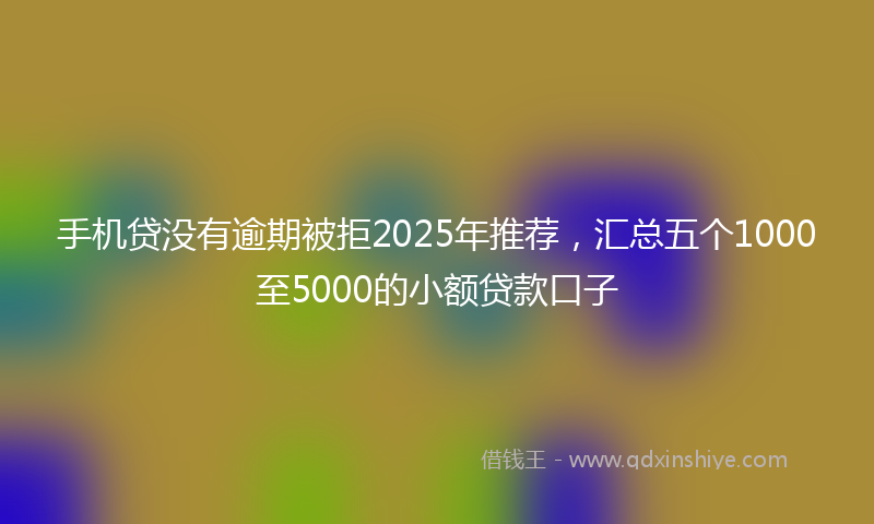 手机贷没有逾期被拒2025年推荐，汇总五个1000至5000的小额贷款口子