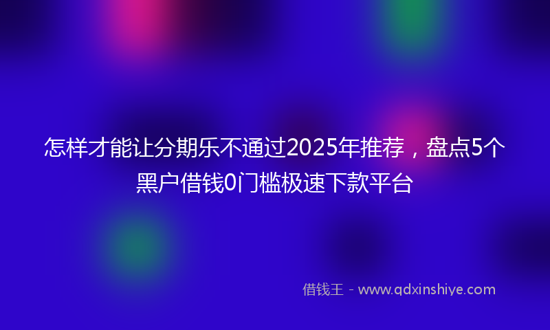 怎样才能让分期乐不通过2025年推荐，盘点5个黑户借钱0门槛极速下款平台