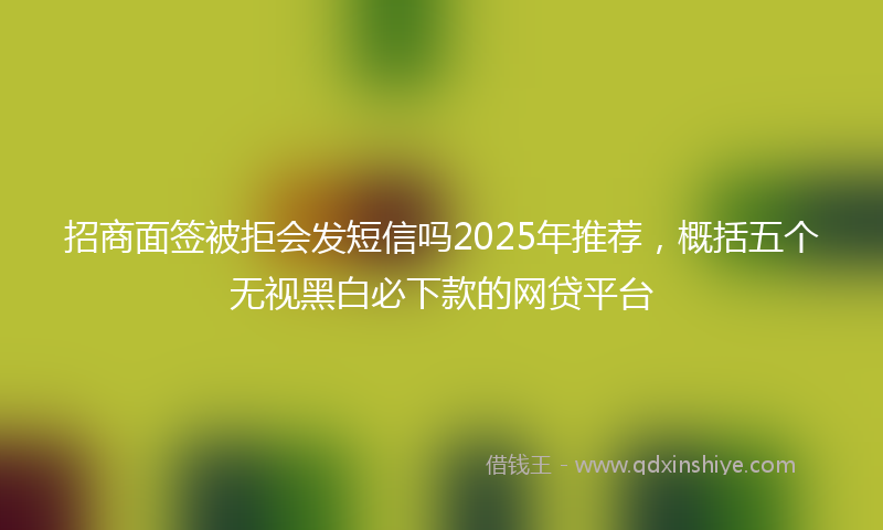 招商面签被拒会发短信吗2025年推荐，概括五个无视黑白必下款的网贷平台