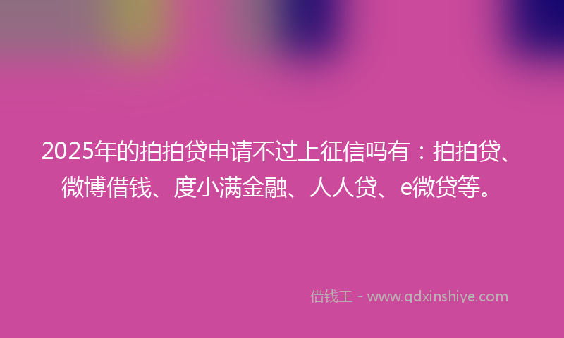 2025年的拍拍贷申请不过上征信吗有：拍拍贷、微博借钱、度小满金融、人人贷、e微贷等。
