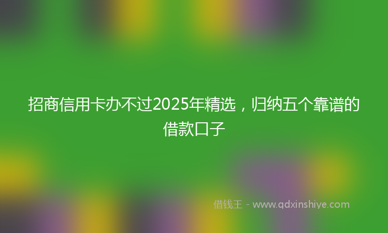 招商信用卡办不过2025年精选，归纳五个靠谱的借款口子