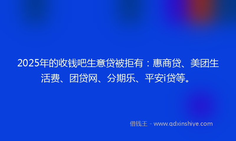 2025年的收钱吧生意贷被拒有：惠商贷、美团生活费、团贷网、分期乐、平安i贷等。