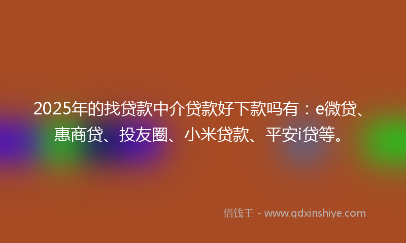 2025年的找贷款中介贷款好下款吗有：e微贷、惠商贷、投友圈、小米贷款、平安i贷等。