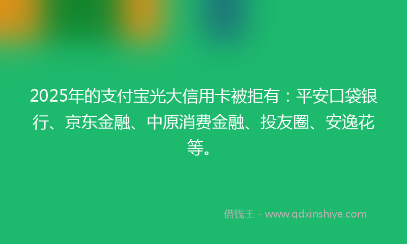 2025年的支付宝光大信用卡被拒有：平安口袋银行、京东金融、中原消费金融、投友圈、安逸花等。