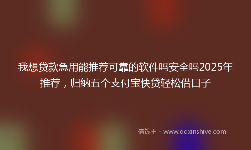我想贷款急用能推荐可靠的软件吗安全吗2025年推荐，归纳五个支付宝快贷轻松借口子