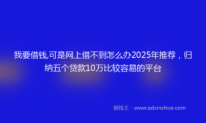 我要借钱,可是网上借不到怎么办2025年推荐，归纳五个贷款10万比较容易的平台
