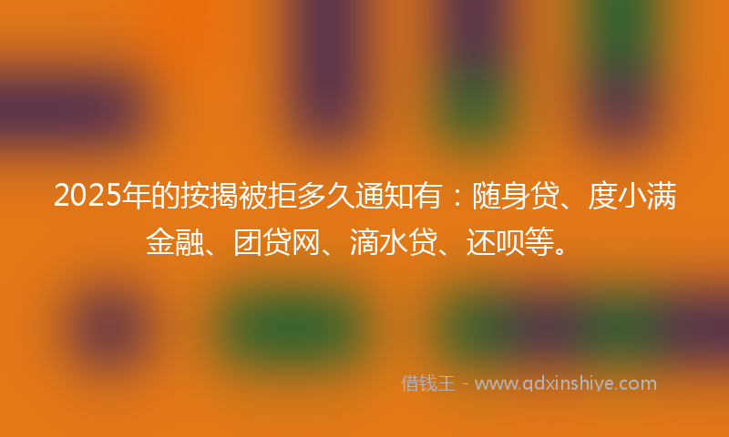 2025年的按揭被拒多久通知有：随身贷、度小满金融、团贷网、滴水贷、还呗等。