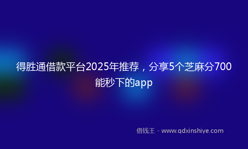 得胜通借款平台2025年推荐，分享5个芝麻分700能秒下的app