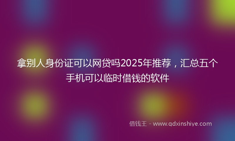 拿别人身份证可以网贷吗2025年推荐，汇总五个手机可以临时借钱的软件