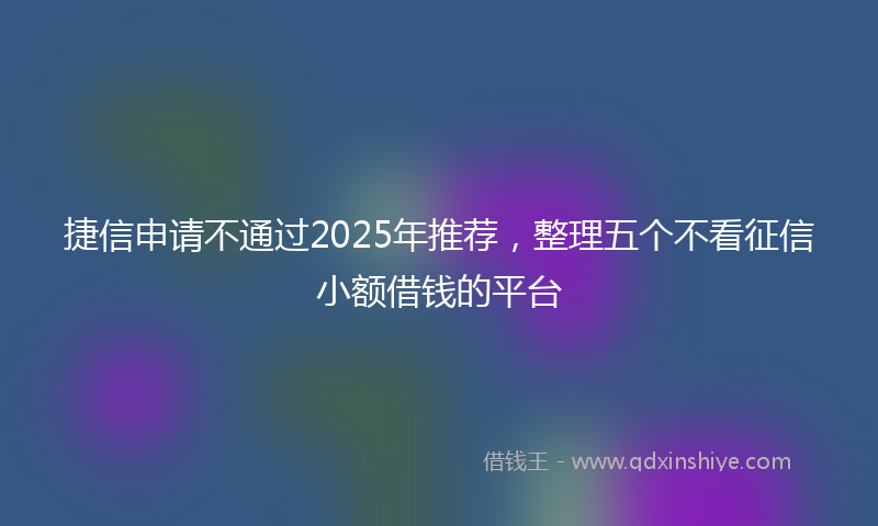 捷信申请不通过2025年推荐，整理五个不看征信小额借钱的平台
