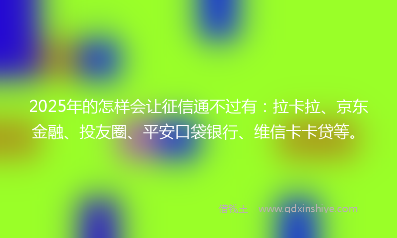 2025年的怎样会让征信通不过有：拉卡拉、京东金融、投友圈、平安口袋银行、维信卡卡贷等。