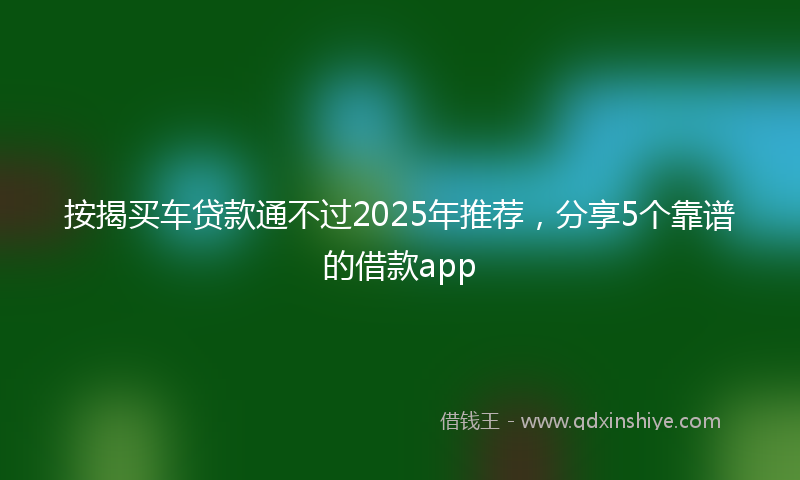 按揭买车贷款通不过2025年推荐，分享5个靠谱的借款app