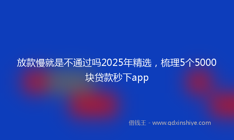 放款慢就是不通过吗2025年精选，梳理5个5000块贷款秒下app