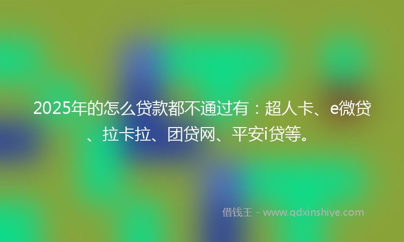 2025年的怎么贷款都不通过有：超人卡、e微贷、拉卡拉、团贷网、平安i贷等。
