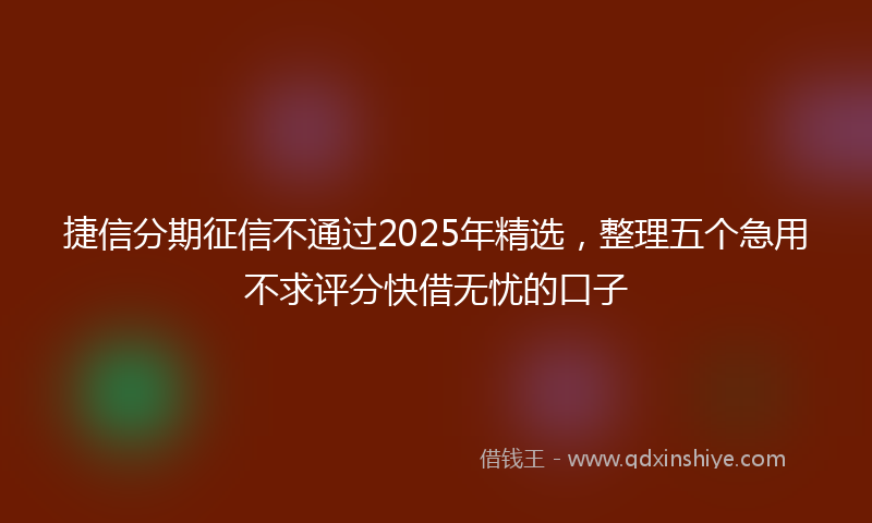 捷信分期征信不通过2025年精选，整理五个急用不求评分快借无忧的口子