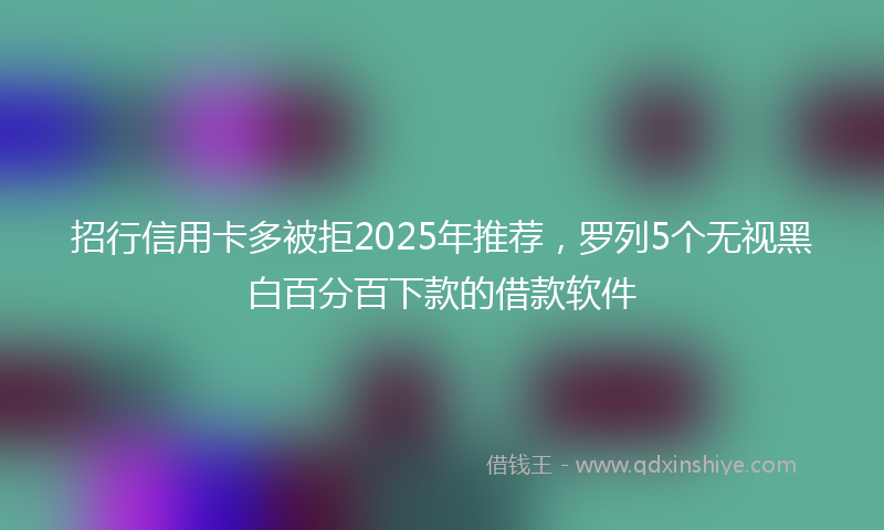 招行信用卡多被拒2025年推荐，罗列5个无视黑白百分百下款的借款软件