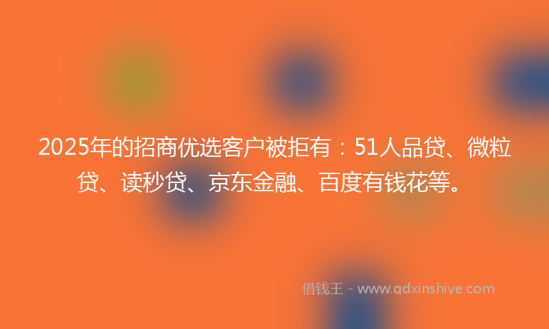 2025年的招商优选客户被拒有：51人品贷、微粒贷、读秒贷、京东金融、百度有钱花等。