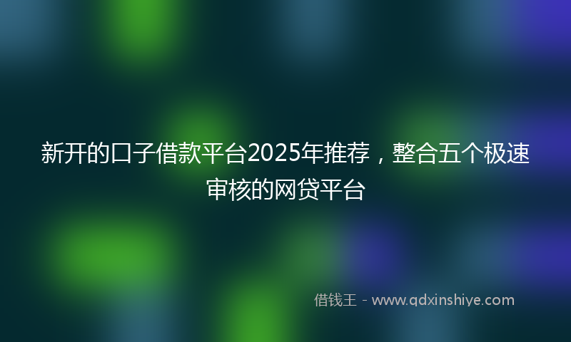 新开的口子借款平台2025年推荐，整合五个极速审核的网贷平台