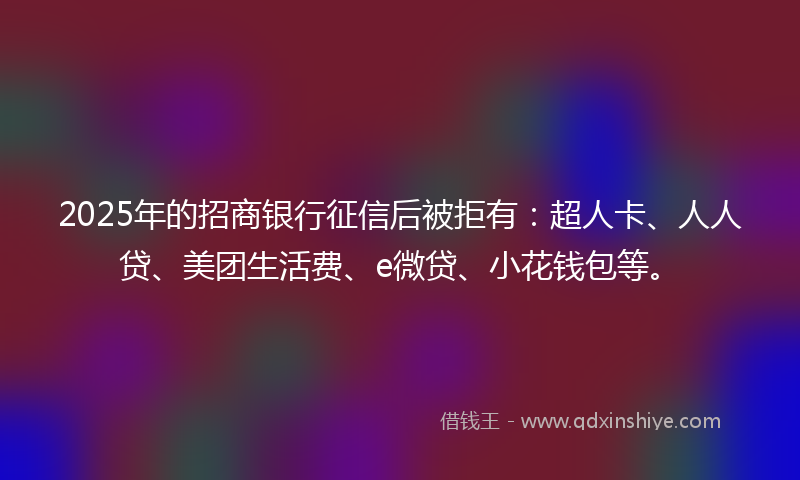 2025年的招商银行征信后被拒有：超人卡、人人贷、美团生活费、e微贷、小花钱包等。