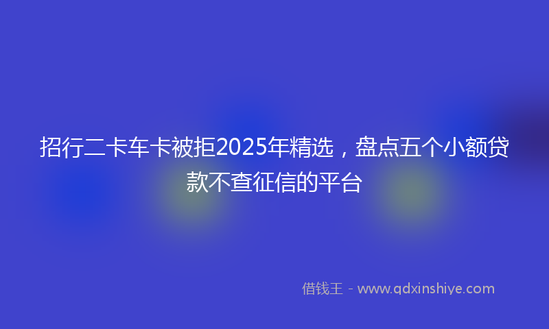 招行二卡车卡被拒2025年精选，盘点五个小额贷款不查征信的平台