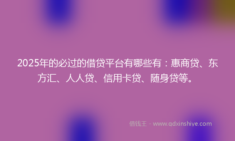2025年的必过的借贷平台有哪些有：惠商贷、东方汇、人人贷、信用卡贷、随身贷等。