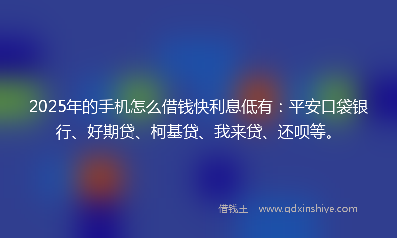 2025年的手机怎么借钱快利息低有：平安口袋银行、好期贷、柯基贷、我来贷、还呗等。
