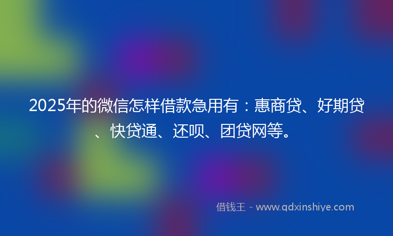 2025年的微信怎样借款急用有：惠商贷、好期贷、快贷通、还呗、团贷网等。