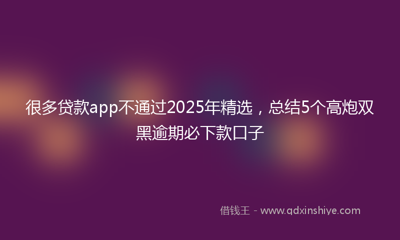 很多贷款app不通过2025年精选，总结5个高炮双黑逾期必下款口子