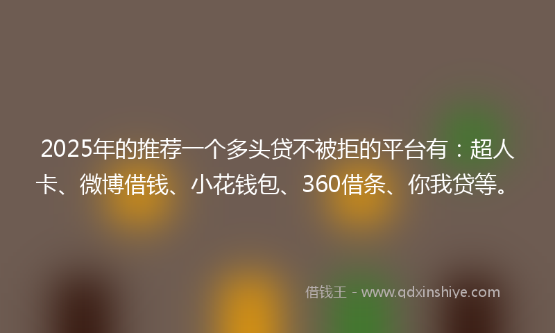 2025年的推荐一个多头贷不被拒的平台有：超人卡、微博借钱、小花钱包、360借条、你我贷等。