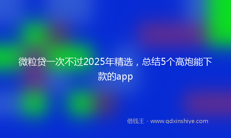 微粒贷一次不过2025年精选，总结5个高炮能下款的app