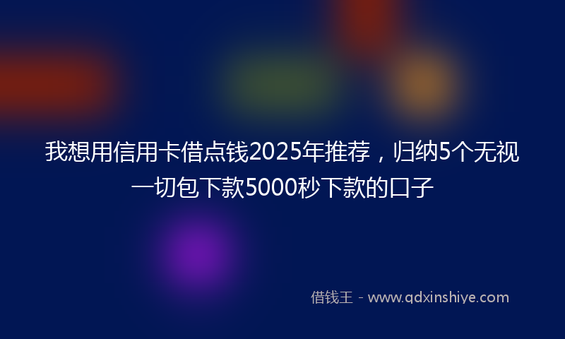 我想用信用卡借点钱2025年推荐，归纳5个无视一切包下款5000秒下款的口子