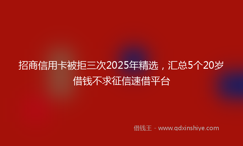 招商信用卡被拒三次2025年精选，汇总5个20岁借钱不求征信速借平台