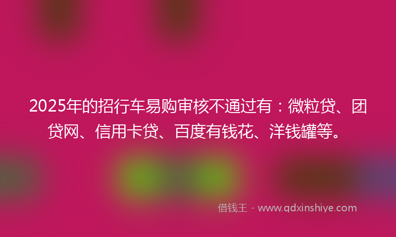 2025年的招行车易购审核不通过有：微粒贷、团贷网、信用卡贷、百度有钱花、洋钱罐等。