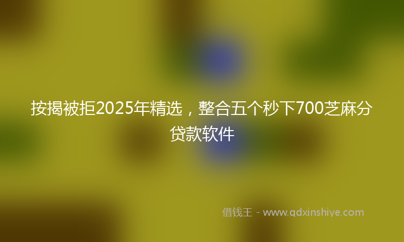 按揭被拒2025年精选，整合五个秒下700芝麻分贷款软件