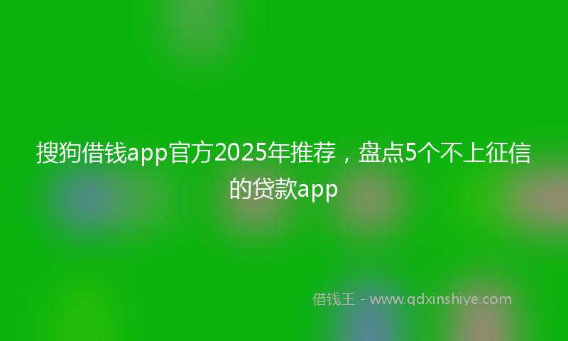 搜狗借钱app官方2025年推荐，盘点5个不上征信的贷款app