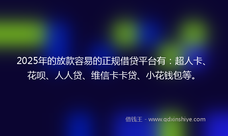 2025年的放款容易的正规借贷平台有：超人卡、花呗、人人贷、维信卡卡贷、小花钱包等。