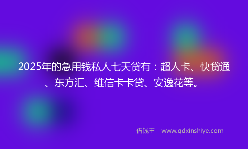 2025年的急用钱私人七天贷有：超人卡、快贷通、东方汇、维信卡卡贷、安逸花等。