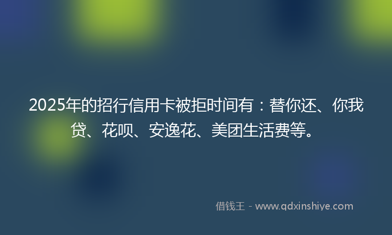 2025年的招行信用卡被拒时间有：替你还、你我贷、花呗、安逸花、美团生活费等。