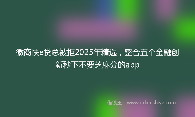 徽商快e贷总被拒2025年精选，整合五个金融创新秒下不要芝麻分的app