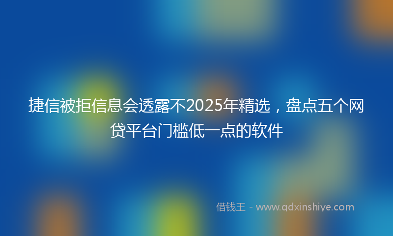 捷信被拒信息会透露不2025年精选，盘点五个网贷平台门槛低一点的软件