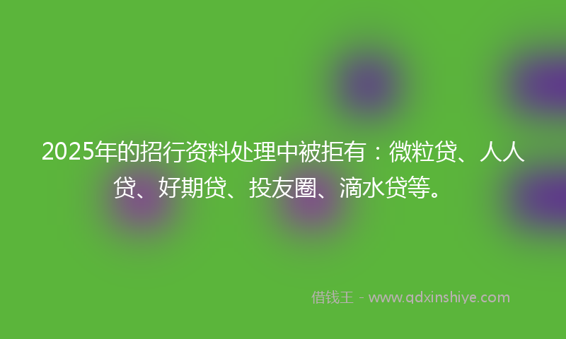 2025年的招行资料处理中被拒有：微粒贷、人人贷、好期贷、投友圈、滴水贷等。